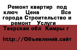 Ремонт квартир “под ключ“ › Цена ­ 1 500 - Все города Строительство и ремонт » Услуги   . Тверская обл.,Кимры г.